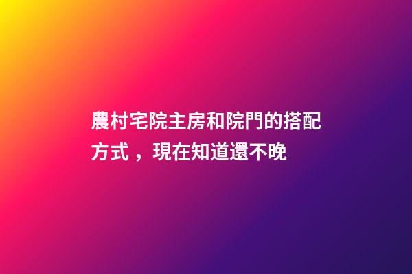 農村宅院主房和院門的搭配方式，現在知道還不晚